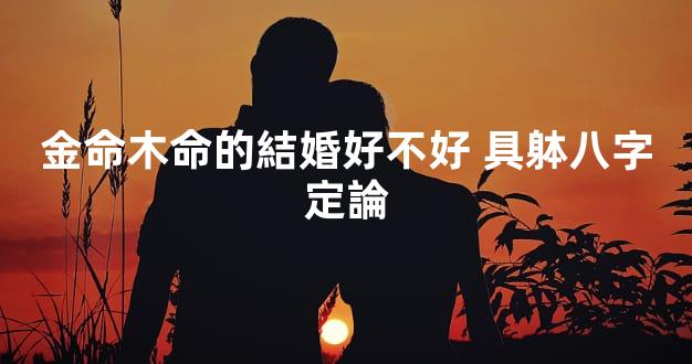 金命木命的結婚好不好 具躰八字定論